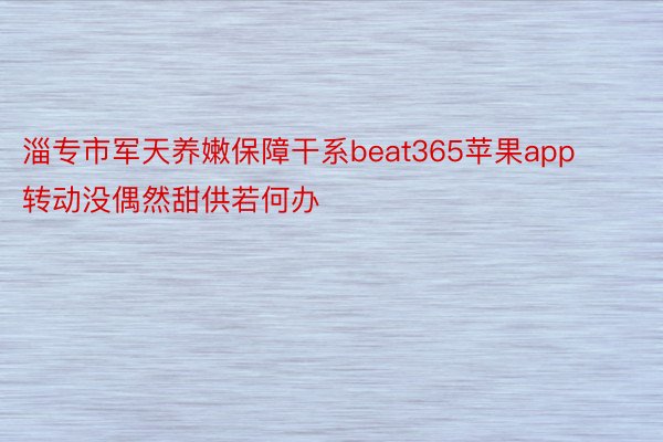 淄专市军天养嫩保障干系beat365苹果app转动没偶然甜供若何办