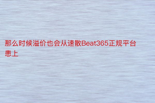 那么时候溢价也会从速散Beat365正规平台患上