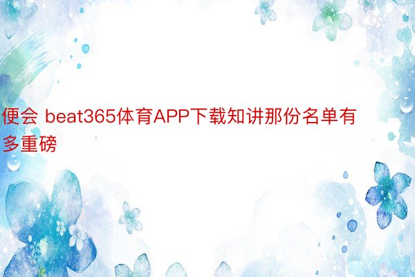 便会 beat365体育APP下载知讲那份名单有多重磅