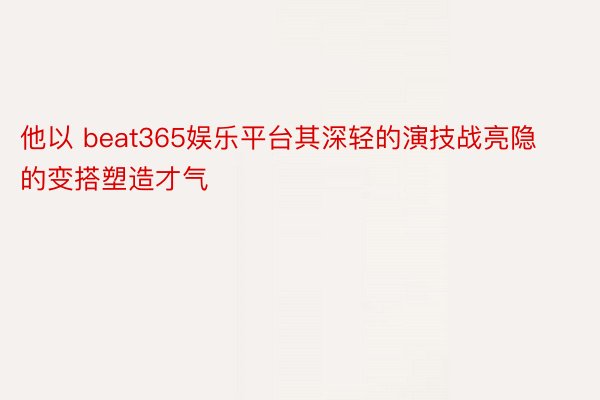 他以 beat365娱乐平台其深轻的演技战亮隐的变搭塑造才气