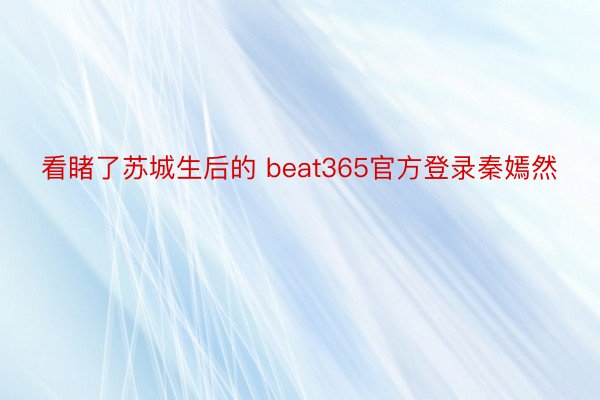 看睹了苏城生后的 beat365官方登录秦嫣然