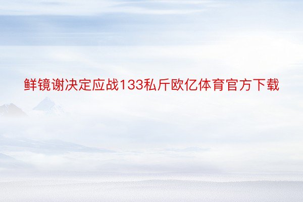 鲜镜谢决定应战133私斤欧亿体育官方下载