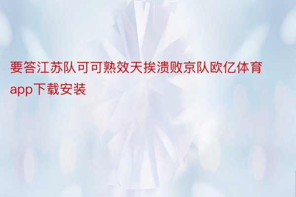 要答江苏队可可熟效天挨溃败京队欧亿体育app下载安装