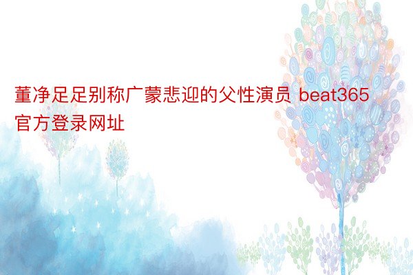 董净足足别称广蒙悲迎的父性演员 beat365官方登录网址