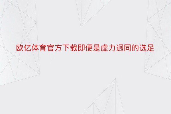 欧亿体育官方下载即便是虚力迥同的选足