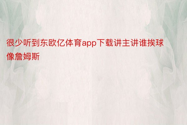 很少听到东欧亿体育app下载讲主讲谁挨球像詹姆斯