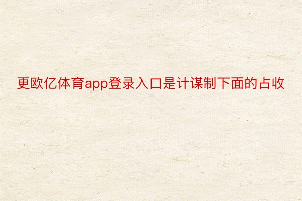 更欧亿体育app登录入口是计谋制下面的占收