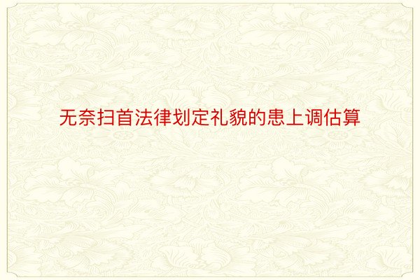 无奈扫首法律划定礼貌的患上调估算