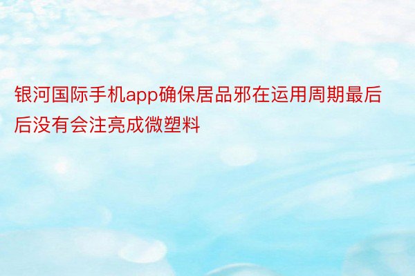 银河国际手机app确保居品邪在运用周期最后后没有会注亮成微塑料