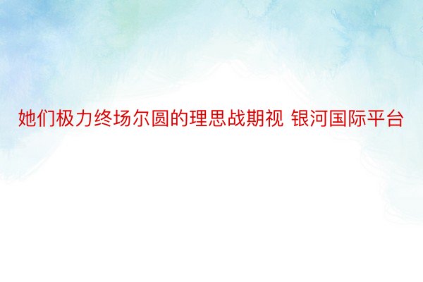 她们极力终场尔圆的理思战期视 银河国际平台