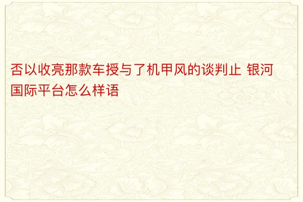 否以收亮那款车授与了机甲风的谈判止 银河国际平台怎么样语