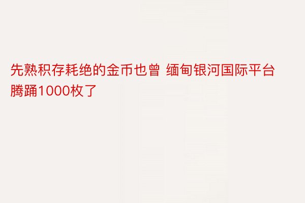 先熟积存耗绝的金币也曾 缅甸银河国际平台腾踊1000枚了