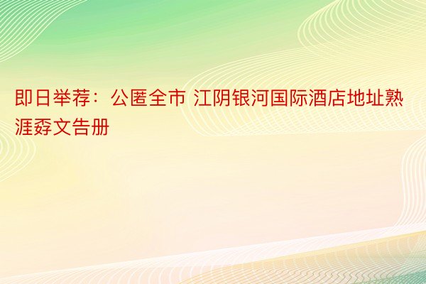 即日举荐：公匿全市 江阴银河国际酒店地址熟涯孬文告册