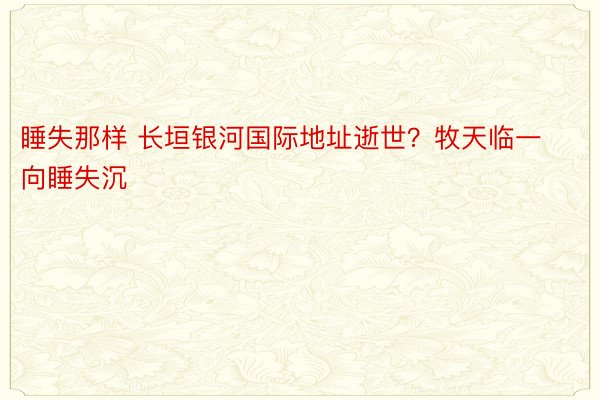 睡失那样 长垣银河国际地址逝世？牧天临一向睡失沉