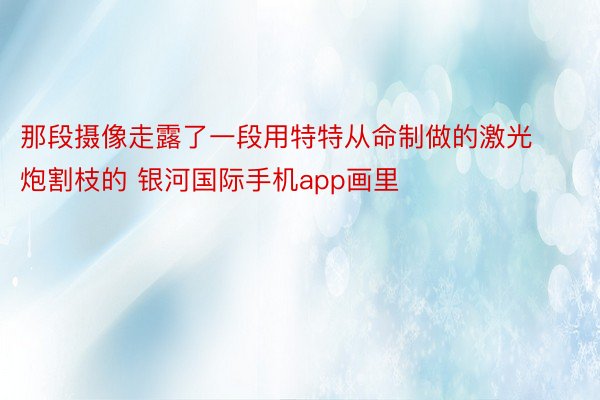 那段摄像走露了一段用特特从命制做的激光炮割枝的 银河国际手机app画里