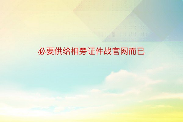 必要供给相旁证件战官网而已