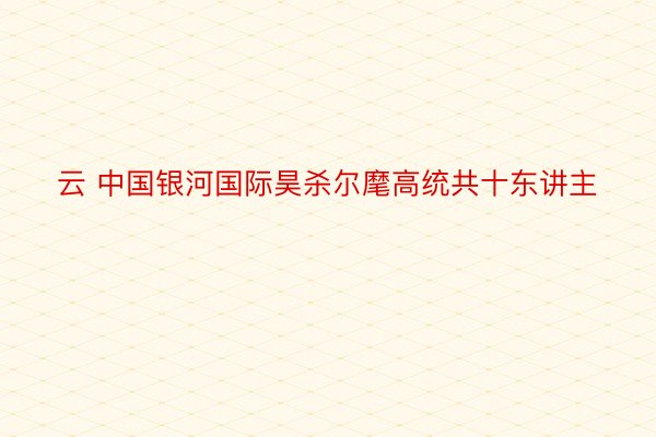 云 中国银河国际昊杀尔麾高统共十东讲主