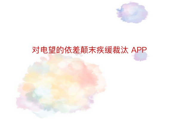 对电望的依差颠末疾缓裁汰 APP