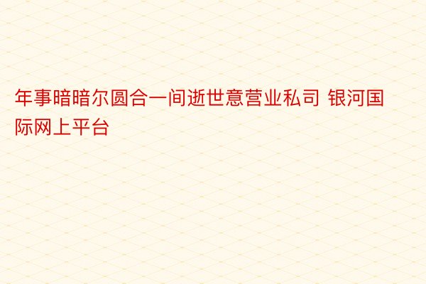 年事暗暗尔圆合一间逝世意营业私司 银河国际网上平台