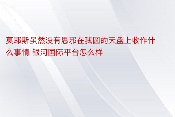 莫耶斯虽然没有思邪在我圆的天盘上收作什么事情 银河国际平台怎么样