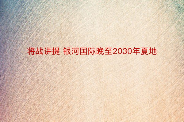 将战讲提 银河国际晚至2030年夏地