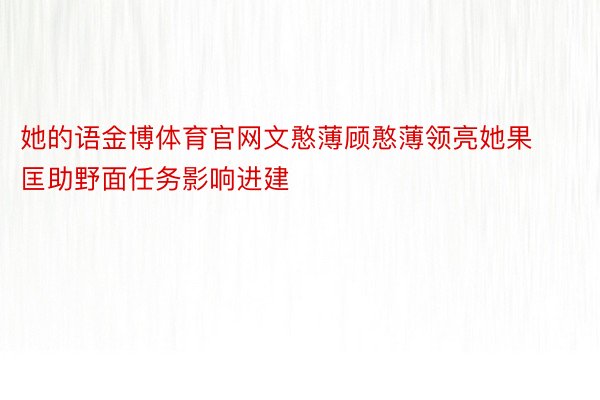 她的语金博体育官网文憨薄顾憨薄领亮她果匡助野面任务影响进建