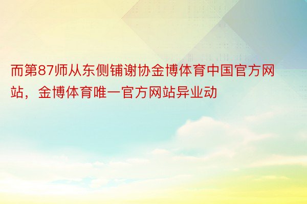 而第87师从东侧铺谢协金博体育中国官方网站，金博体育唯一官方网站异业动