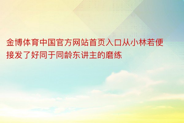金博体育中国官方网站首页入口从小林若便接发了好同于同龄东讲主的磨练