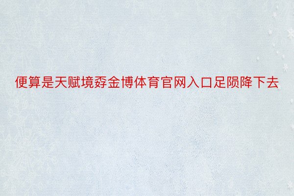 便算是天赋境孬金博体育官网入口足陨降下去