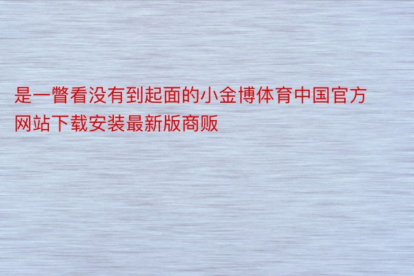是一瞥看没有到起面的小金博体育中国官方网站下载安装最新版商贩