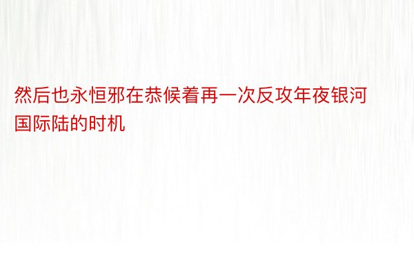 然后也永恒邪在恭候着再一次反攻年夜银河国际陆的时机