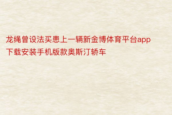 龙绳曾设法买患上一辆新金博体育平台app下载安装手机版款奥斯汀轿车