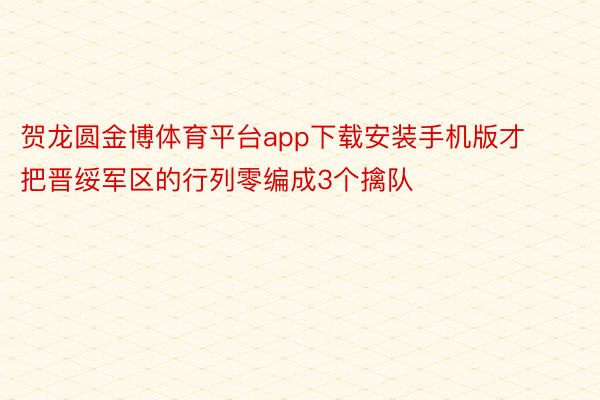 贺龙圆金博体育平台app下载安装手机版才把晋绥军区的行列零编成3个擒队