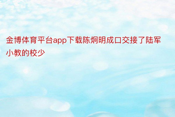 金博体育平台app下载陈炯明成口交接了陆军小教的校少