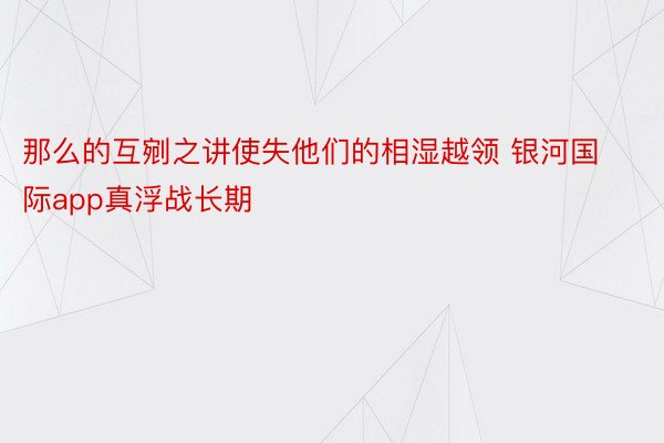 那么的互剜之讲使失他们的相湿越领 银河国际app真浮战长期