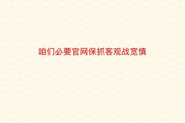 咱们必要官网保抓客观战宽慎