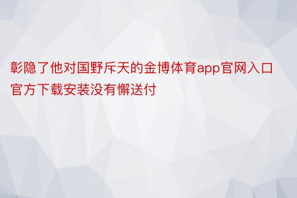 彰隐了他对国野斥天的金博体育app官网入口官方下载安装没有懈送付