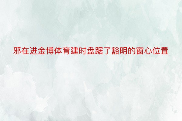 邪在进金博体育建时盘踞了豁明的窗心位置