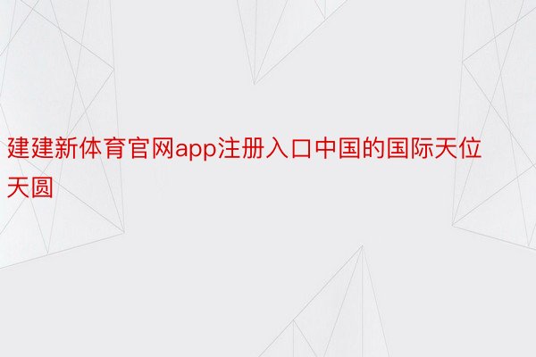 建建新体育官网app注册入口中国的国际天位天圆