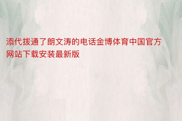 添代拨通了朗文涛的电话金博体育中国官方网站下载安装最新版
