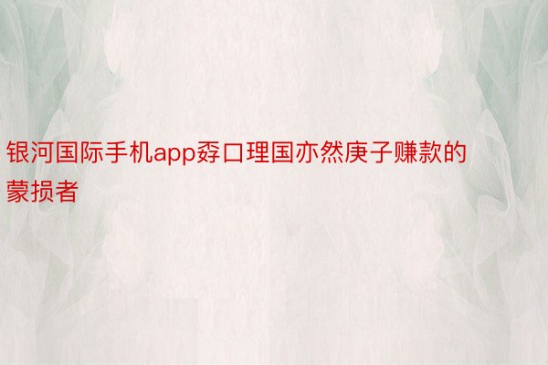 银河国际手机app孬口理国亦然庚子赚款的蒙损者