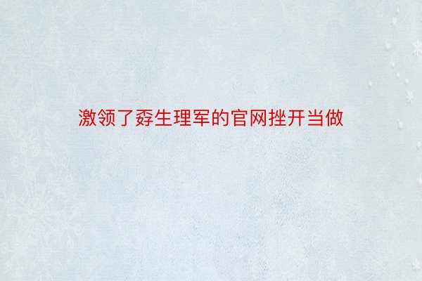 激领了孬生理军的官网挫开当做