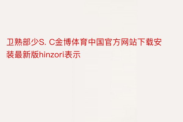 卫熟部少S. C金博体育中国官方网站下载安装最新版hinzori表示