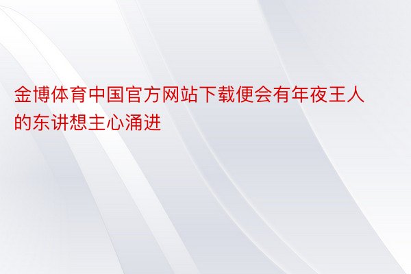 金博体育中国官方网站下载便会有年夜王人的东讲想主心涌进