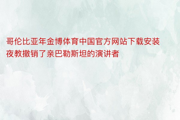 哥伦比亚年金博体育中国官方网站下载安装夜教撤销了亲巴勒斯坦的演讲者