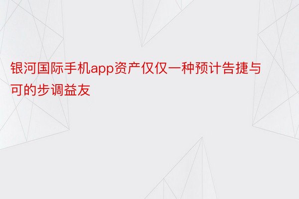 银河国际手机app资产仅仅一种预计告捷与可的步调益友