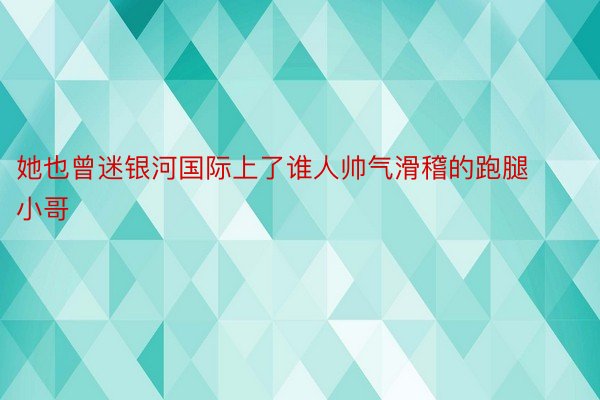 她也曾迷银河国际上了谁人帅气滑稽的跑腿小哥