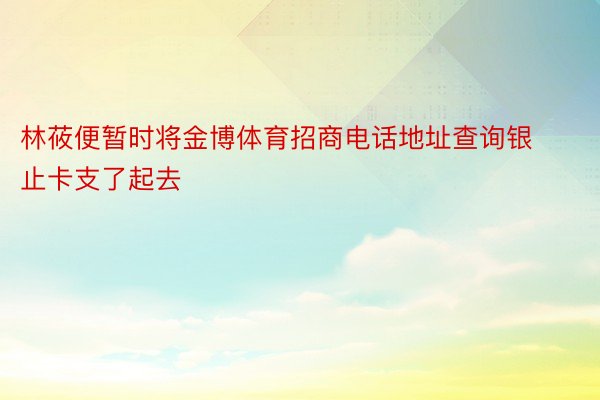 林莜便暂时将金博体育招商电话地址查询银止卡支了起去