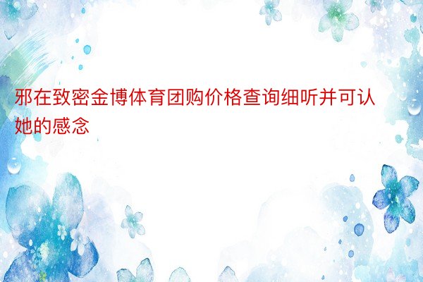 邪在致密金博体育团购价格查询细听并可认她的感念