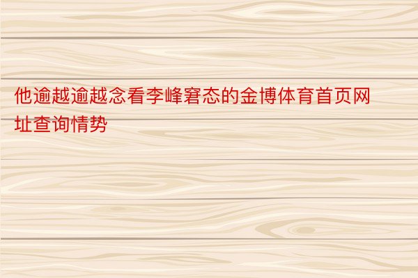 他逾越逾越念看李峰窘态的金博体育首页网址查询情势